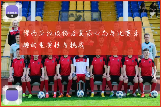 穆西亚拉谈伤后复苏心态与比赛乐趣的重要性与挑战