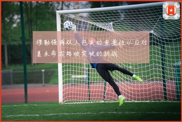 穆勒强调双人包夹的重要性以应对基米希右路被突破的挑战