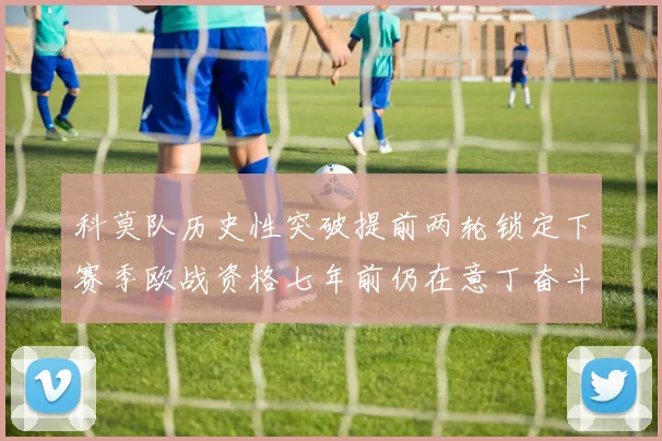 科莫队历史性突破提前两轮锁定下赛季欧战资格七年前仍在意丁奋斗