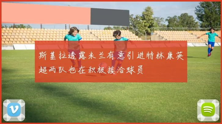 斯基拉透露米兰有意引进特林康英超两队也在积极接洽球员