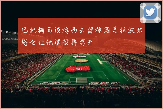 巴托梅乌谈梅西去留称若是拉波尔塔会让他退役再离开