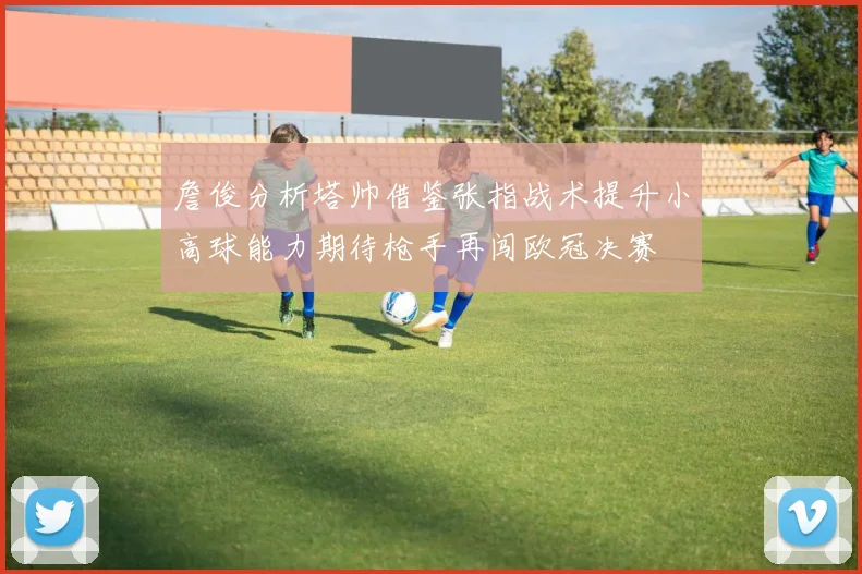 詹俊分析塔帅借鉴张指战术提升小高球能力期待枪手再闯欧冠决赛