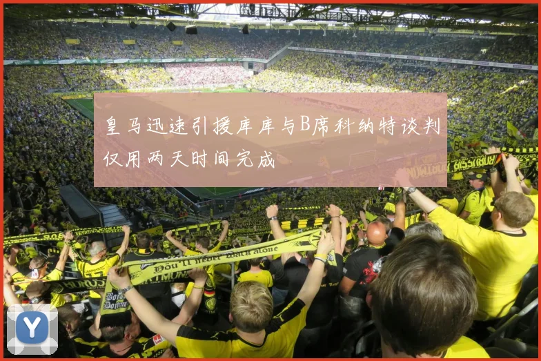皇马迅速引援库库与B席科纳特谈判仅用两天时间完成
