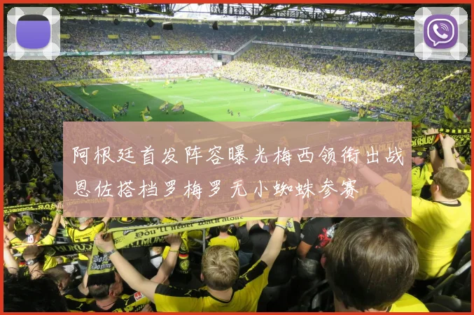 阿根廷首发阵容曝光梅西领衔出战恩佐搭档罗梅罗无小蜘蛛参赛