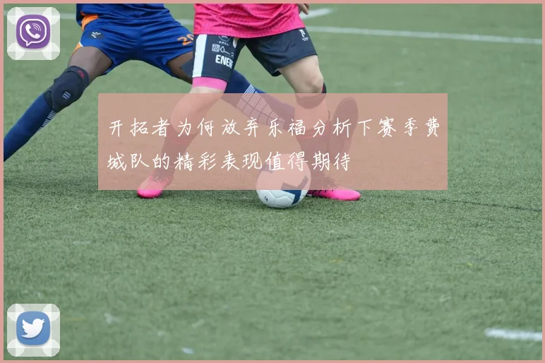 开拓者为何放弃乐福分析下赛季费城队的精彩表现值得期待