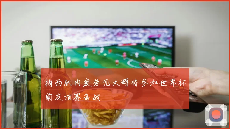 梅西肌肉疲劳无大碍将参加世界杯前友谊赛备战