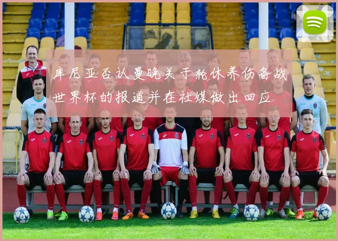 库尼亚否认曼晚关于轮休养伤备战世界杯的报道并在社媒做出回应