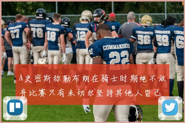 A史密斯称勒布朗在骑士时期绝不放弃比赛只有米切尔坚持其他人皆已放弃
