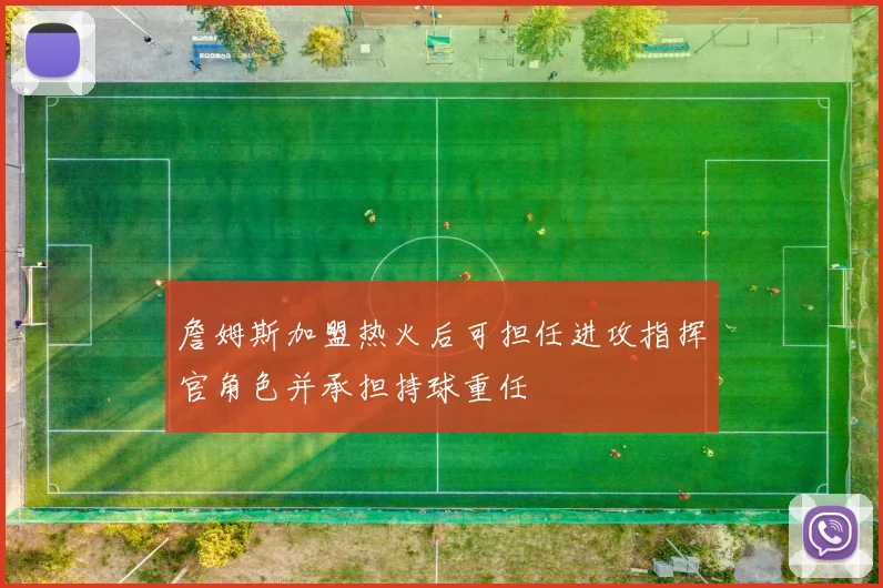 詹姆斯加盟热火后可担任进攻指挥官角色并承担持球重任