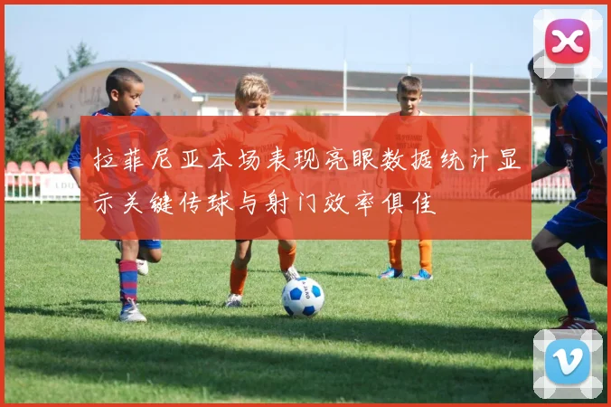 拉菲尼亚本场表现亮眼数据统计显示关键传球与射门效率俱佳