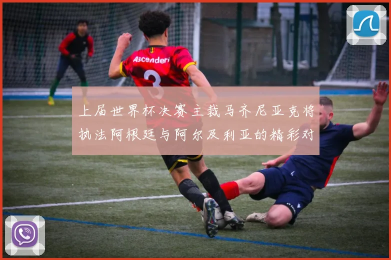 上届世界杯决赛主裁马齐尼亚克将执法阿根廷与阿尔及利亚的精彩对决