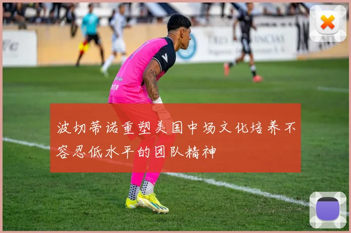 波切蒂诺重塑美国中场文化培养不容忍低水平的团队精神