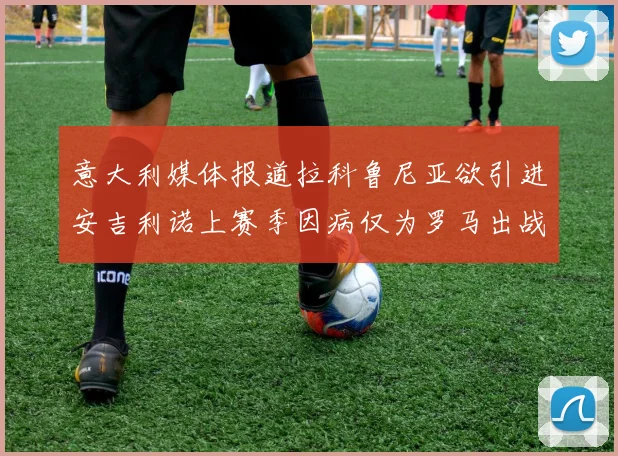 意大利媒体报道拉科鲁尼亚欲引进安吉利诺上赛季因病仅为罗马出战9场