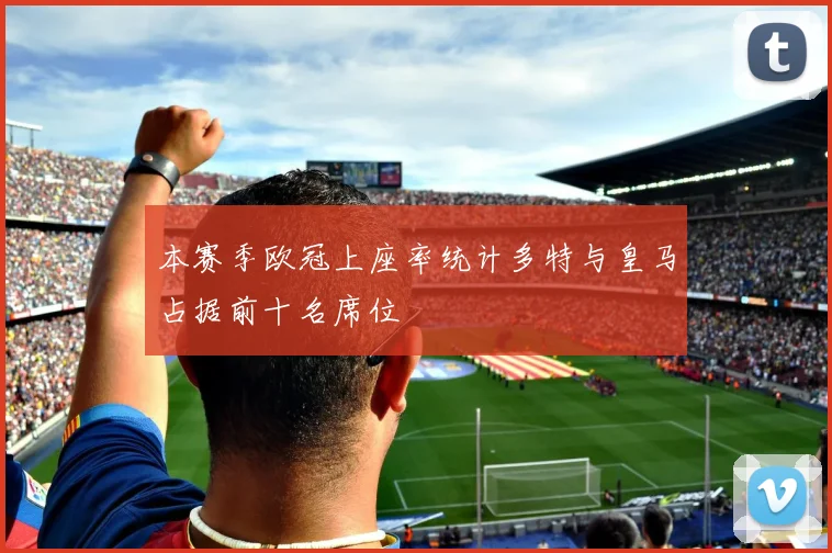 本赛季欧冠上座率统计多特与皇马占据前十名席位