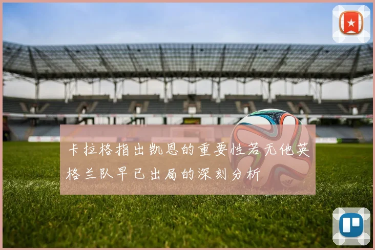 卡拉格指出凯恩的重要性若无他英格兰队早已出局的深刻分析