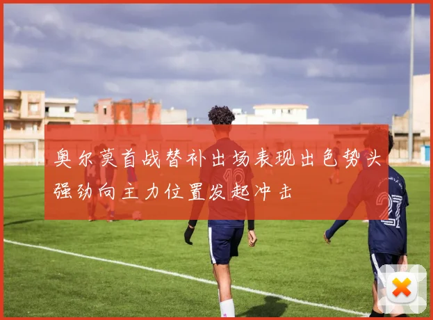 奥尔莫首战替补出场表现出色势头强劲向主力位置发起冲击