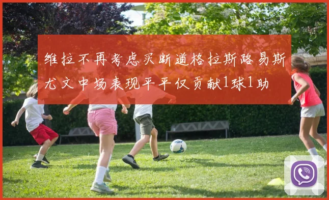 维拉不再考虑买断道格拉斯路易斯尤文中场表现平平仅贡献1球1助