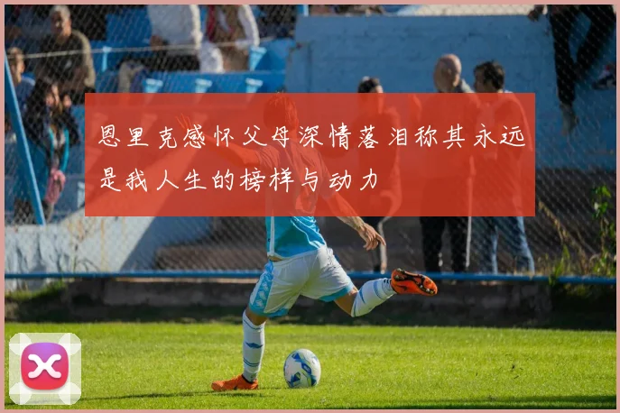 恩里克感怀父母深情落泪称其永远是我人生的榜样与动力