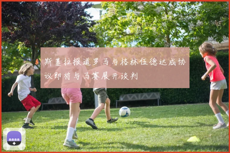 斯基拉报道罗马与格林伍德达成协议即将与马赛展开谈判