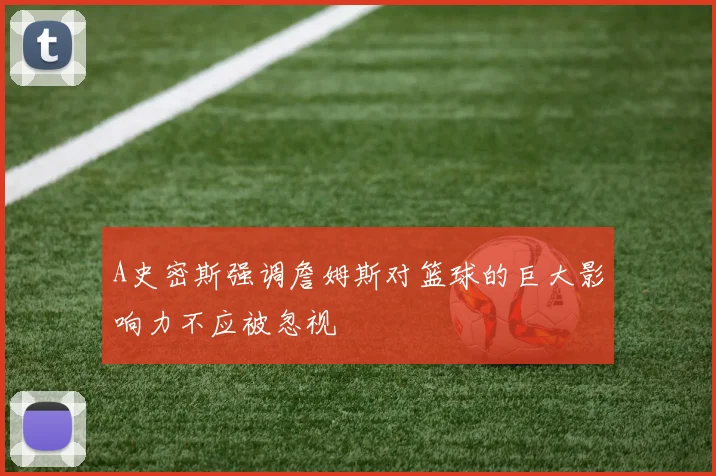A史密斯强调詹姆斯对篮球的巨大影响力不应被忽视