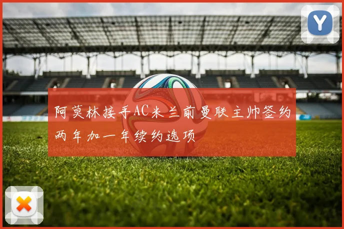 阿莫林接手AC米兰前曼联主帅签约两年加一年续约选项