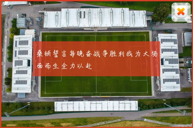 桑顿誓言每晚奋战争胜利我为大场面而生全力以赴