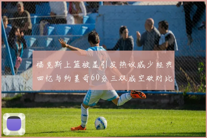 福克斯上篮被盖引发热议威少经典回忆与约基奇60分三双成空砍对比