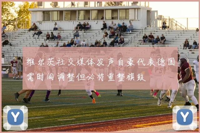 维尔茨社交媒体发声自豪代表德国需时间调整但必将重整旗鼓