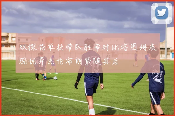 双探花单核带队胜率对比塔图姆表现优异杰伦布朗紧随其后