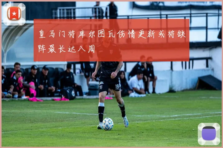 皇马门将库尔图瓦伤情更新或将缺阵最长达八周