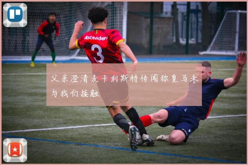 父亲澄清麦卡利斯特传闻称皇马未与我们接触