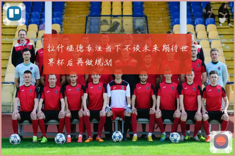 拉什福德专注当下不谈未来期待世界杯后再做规划