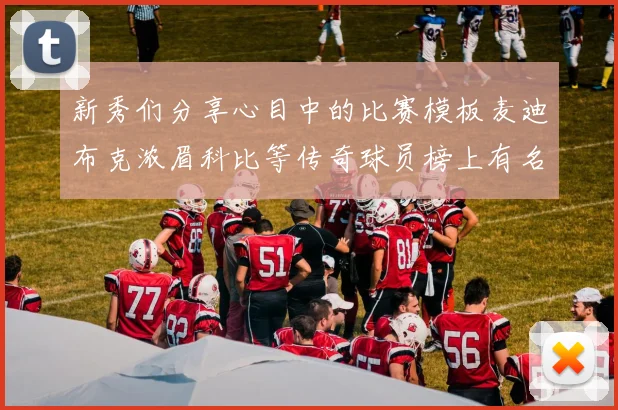 新秀们分享心目中的比赛模板麦迪布克浓眉科比等传奇球员榜上有名