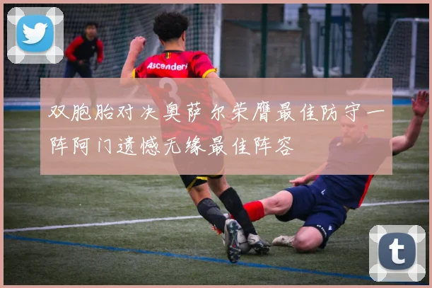 双胞胎对决奥萨尔荣膺最佳防守一阵阿门遗憾无缘最佳阵容