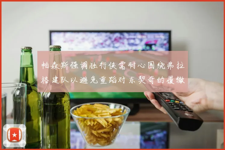 帕森斯强调独行侠需耐心围绕弗拉格建队以避免重蹈对东契奇的覆辙