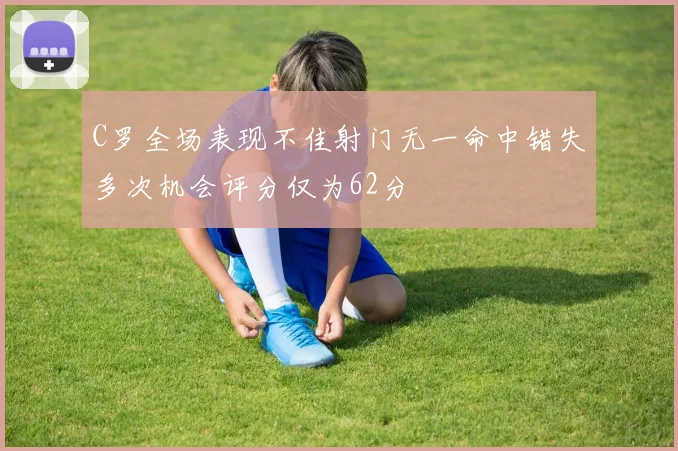 C罗全场表现不佳射门无一命中错失多次机会评分仅为62分