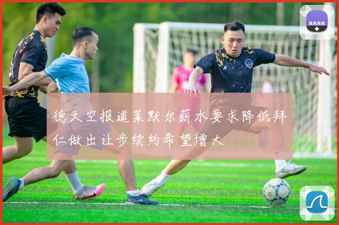 德天空报道莱默尔薪水要求降低拜仁做出让步续约希望增大