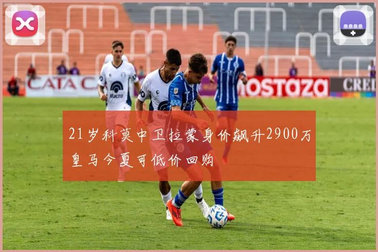 21岁科莫中卫拉蒙身价飙升2900万皇马今夏可低价回购