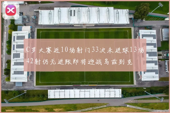 C罗大赛近10场射门33次未进球13场42射仍无进账即将迎战乌兹别克