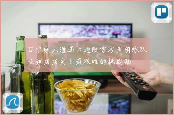 辽宁铁人遭遇六连败官方声明球队正经历历史上最艰难的挑战期