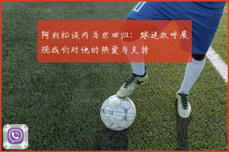 阿利松谈内马尔回归：球迷欢呼展现我们对他的热爱与支持