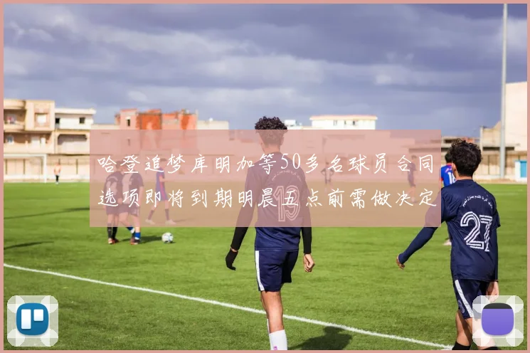 哈登追梦库明加等50多名球员合同选项即将到期明晨五点前需做决定